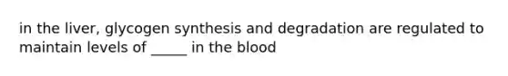 in the liver, glycogen synthesis and degradation are regulated to maintain levels of _____ in <a href='https://www.questionai.com/knowledge/k7oXMfj7lk-the-blood' class='anchor-knowledge'>the blood</a>