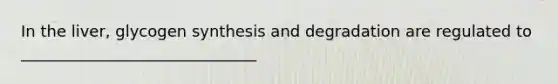 In the liver, glycogen synthesis and degradation are regulated to ______________________________