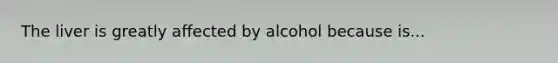 The liver is greatly affected by alcohol because is...