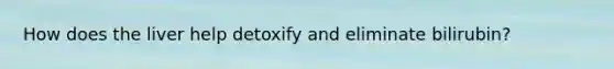 How does the liver help detoxify and eliminate bilirubin?
