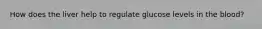 How does the liver help to regulate glucose levels in the blood?