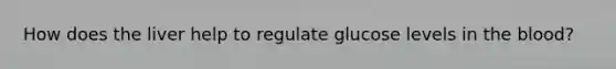 How does the liver help to regulate glucose levels in the blood?