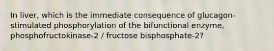 In liver, which is the immediate consequence of glucagon-stimulated phosphorylation of the bifunctional enzyme, phosphofructokinase-2 / fructose bisphosphate-2?