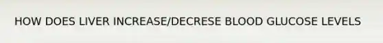 HOW DOES LIVER INCREASE/DECRESE BLOOD GLUCOSE LEVELS