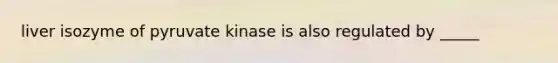 liver isozyme of pyruvate kinase is also regulated by _____