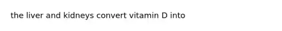 the liver and kidneys convert vitamin D into