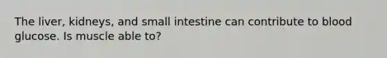 The liver, kidneys, and small intestine can contribute to blood glucose. Is muscle able to?