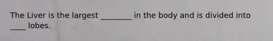 The Liver is the largest ________ in the body and is divided into ____ lobes.