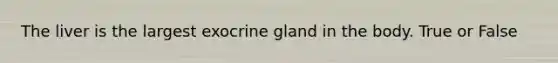 The liver is the largest exocrine gland in the body. True or False