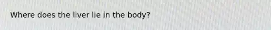 Where does the liver lie in the body?