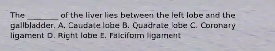 The ________ of the liver lies between the left lobe and the gallbladder. A. Caudate lobe B. Quadrate lobe C. Coronary ligament D. Right lobe E. Falciform ligament