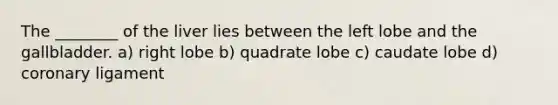 The ________ of the liver lies between the left lobe and the gallbladder. a) right lobe b) quadrate lobe c) caudate lobe d) coronary ligament