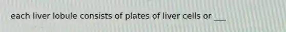 each liver lobule consists of plates of liver cells or ___