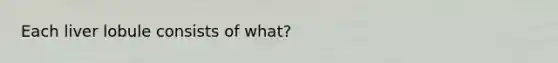 Each liver lobule consists of what?