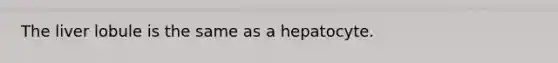 The liver lobule is the same as a hepatocyte.