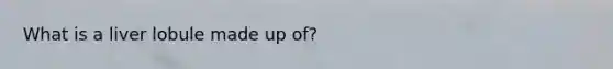 What is a liver lobule made up of?