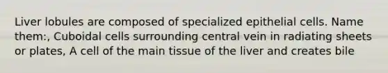 Liver lobules are composed of specialized epithelial cells. Name them:, Cuboidal cells surrounding central vein in radiating sheets or plates, A cell of the main tissue of the liver and creates bile