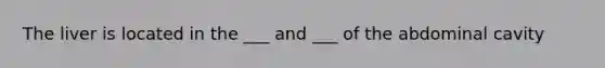 The liver is located in the ___ and ___ of the abdominal cavity