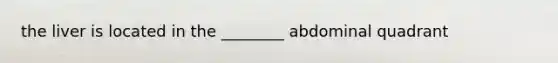 the liver is located in the ________ abdominal quadrant