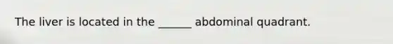 The liver is located in the ______ abdominal quadrant.