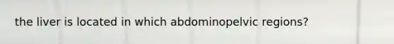 the liver is located in which abdominopelvic regions?