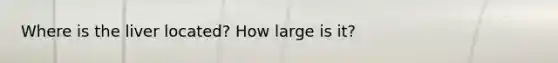 Where is the liver located? How large is it?