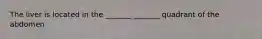 The liver is located in the _______ _______ quadrant of the abdomen