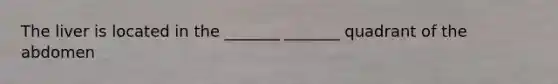 The liver is located in the _______ _______ quadrant of the abdomen