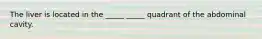 The liver is located in the _____ _____ quadrant of the abdominal cavity.