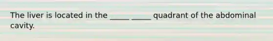 The liver is located in the _____ _____ quadrant of the abdominal cavity.