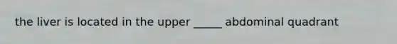 the liver is located in the upper _____ abdominal quadrant