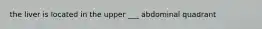 the liver is located in the upper ___ abdominal quadrant