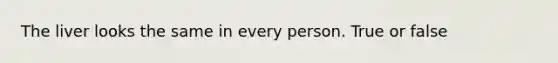 The liver looks the same in every person. True or false