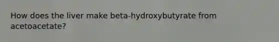 How does the liver make beta-hydroxybutyrate from acetoacetate?