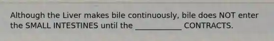 Although the Liver makes bile continuously, bile does NOT enter <a href='https://www.questionai.com/knowledge/kt623fh5xn-the-small-intestine' class='anchor-knowledge'>the small intestine</a>S until the ____________ CONTRACTS.