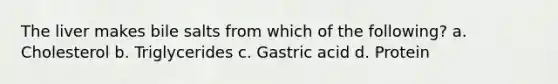 The liver makes bile salts from which of the following? a. Cholesterol b. Triglycerides c. Gastric acid d. Protein