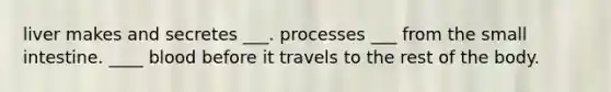 liver makes and secretes ___. processes ___ from the small intestine. ____ blood before it travels to the rest of the body.