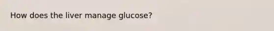 How does the liver manage glucose?