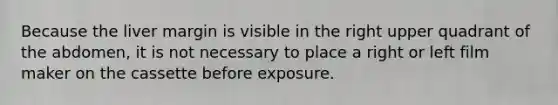 Because the liver margin is visible in the right upper quadrant of the abdomen, it is not necessary to place a right or left film maker on the cassette before exposure.