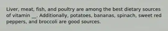 Liver, meat, fish, and poultry are among the best dietary sources of vitamin __. Additionally, potatoes, bananas, spinach, sweet red peppers, and broccoli are good sources.