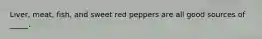 Liver, meat, fish, and sweet red peppers are all good sources of _____.