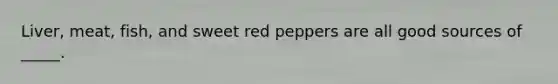 Liver, meat, fish, and sweet red peppers are all good sources of _____.