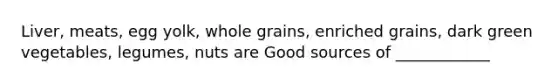 Liver, meats, egg yolk, whole grains, enriched grains, dark green vegetables, legumes, nuts are Good sources of ____________