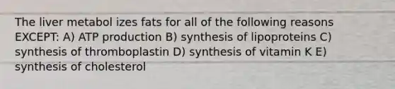 The liver metabol izes fats for all of the following reasons EXCEPT: A) <a href='https://www.questionai.com/knowledge/kQXM5vFKbG-atp-production' class='anchor-knowledge'>atp production</a> B) synthesis of lipoproteins C) synthesis of thromboplastin D) synthesis of vitamin K E) synthesis of cholesterol