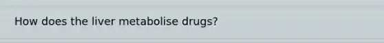 How does the liver metabolise drugs?