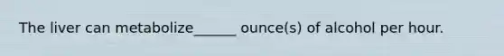 The liver can metabolize______ ounce(s) of alcohol per hour.