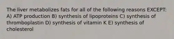 The liver metabolizes fats for all of the following reasons EXCEPT: A) ATP production B) synthesis of lipoproteins C) synthesis of thromboplastin D) synthesis of vitamin K E) synthesis of cholesterol