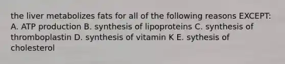 the liver metabolizes fats for all of the following reasons EXCEPT: A. <a href='https://www.questionai.com/knowledge/kQXM5vFKbG-atp-production' class='anchor-knowledge'>atp production</a> B. synthesis of lipoproteins C. synthesis of thromboplastin D. synthesis of vitamin K E. sythesis of cholesterol