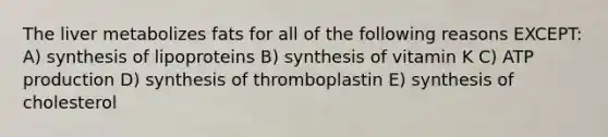 The liver metabolizes fats for all of the following reasons EXCEPT: A) synthesis of lipoproteins B) synthesis of vitamin K C) ATP production D) synthesis of thromboplastin E) synthesis of cholesterol