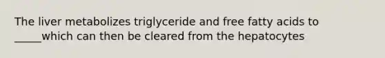 The liver metabolizes triglyceride and free fatty acids to _____which can then be cleared from the hepatocytes